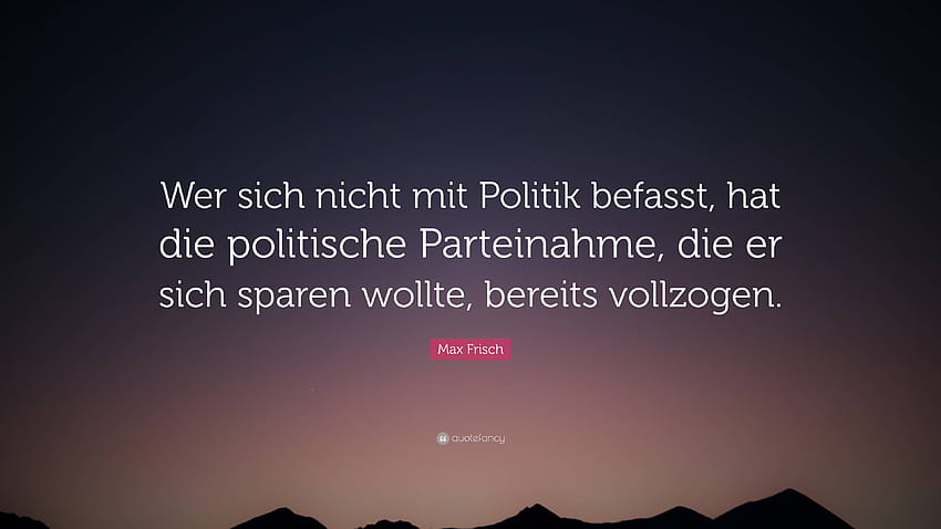 Max Frisch Quote: “Wer sich nicht mit Politik befasst, hat die politische Parteinahme, die er sich HD wallpaper