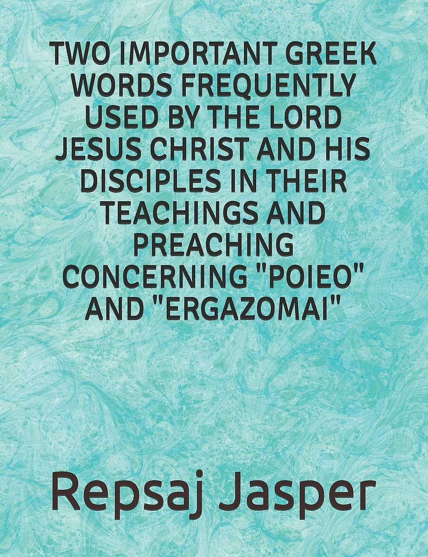 Two important Greek words frequently used by the Lord Jesus Christ and his Disciples in Their Teachings and Preaching Concerning “Poieo” and “Ergazomai”: Jasper, Repsaj: 9781483920948: Books HD phone wallpaper