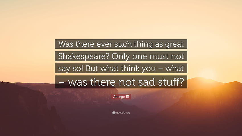 George III Quote: “Was there ever such thing as great Shakespeare? Only one must not say so! But what think you – what – was there not sad ...” HD wallpaper