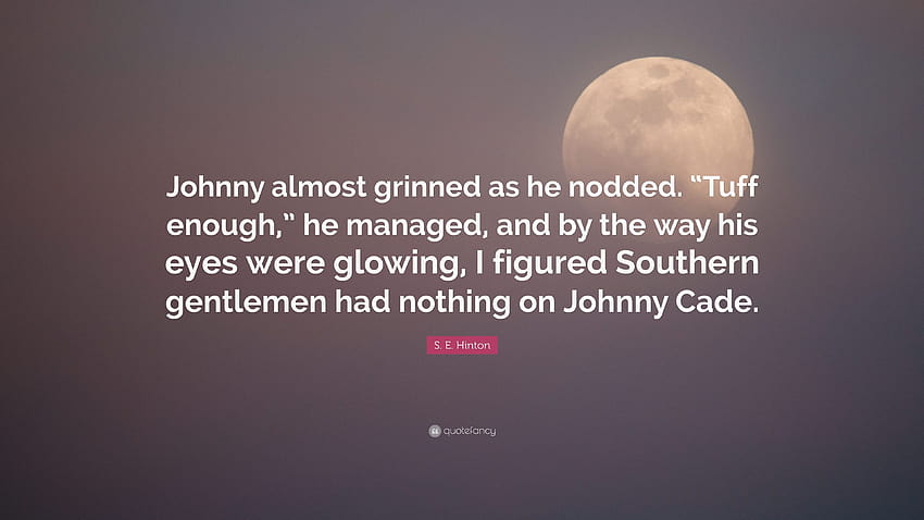 S. E. Hinton Quote: “Johnny almost grinned as he nodded. “Tuff enough,” he managed, and by the way his eyes were glowing, I figured Southern ...” HD wallpaper