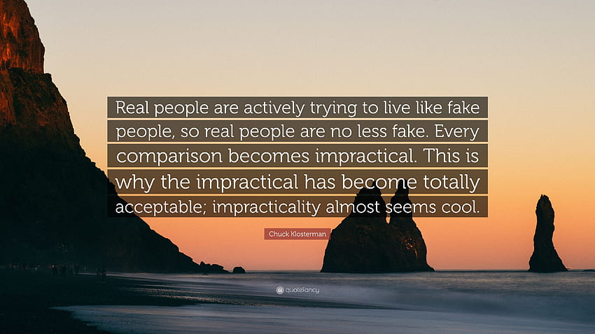 Chuck Klosterman Quote: “Real people are actively trying to live like fake people, so real people are no less fake. Every comparison becomes impr...” HD wallpaper