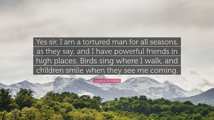 Zitat von Hunter S. Thompson: „Ja, Sir, ich bin zu allen Zeiten ein gequälter Mann, wie man sagt, und ich habe mächtige Freunde in hohen Positionen. Vögel singen, wo ...“ HD-Hintergrundbild