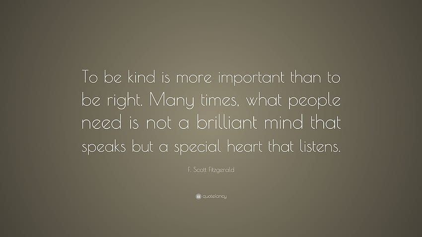 F. Scott Fitzgerald Quote: “To be kind is more important than to be right. Many times, what people need is not a brilliant mind that speaks but a sp...” HD wallpaper