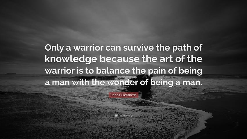 Carlos Castaneda Quote: “Only a warrior can survive the path of knowledge because the art of the warrior is to balance the pain of being a man wi...”, warrior quotes HD wallpaper