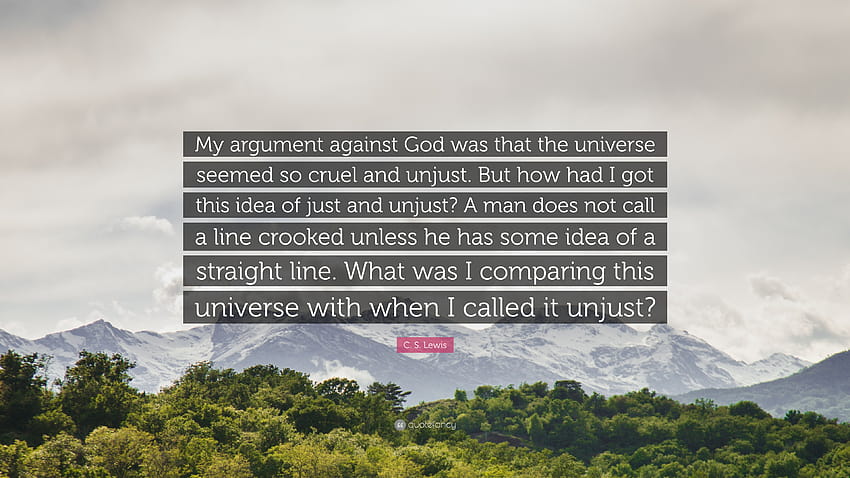 Zitat von C. S. Lewis: „Mein Argument gegen Gott war, dass das Universum so grausam und ungerecht erschien. Aber wie kam ich auf diese Vorstellung von gerecht und ungerecht ...“, C. S. Lewis HD-Hintergrundbild