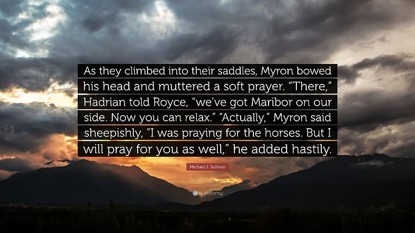Michael J. Sullivan Quote: “As they climbed into their saddles, Myron bowed his head and muttered a soft prayer. “There,” Hadrian told Royce, “we've...” HD wallpaper