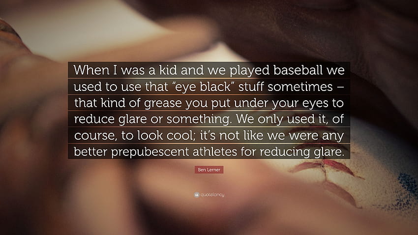 Zitat von Ben Lerner: „Als ich ein Kind war und wir Baseball spielten, benutzten wir manchmal dieses „augenschwarze“ Zeug – diese Art von Fett, das man aufträgt …“, schwarzes Zeug HD-Hintergrundbild
