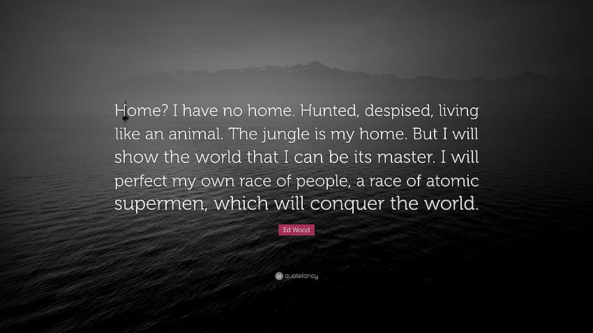 Ed Wood Quote: “Home? I have no home. Hunted, despised, living like an animal. The jungle is my home. But I will show the world that I c...” HD wallpaper