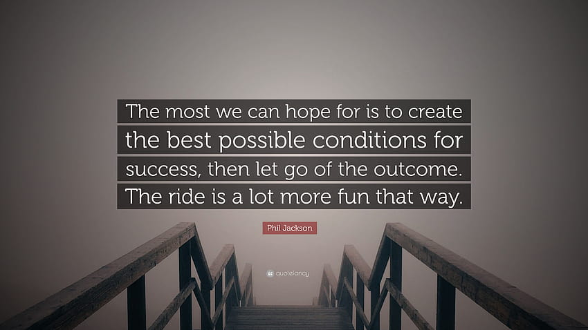 Phil Jackson Quote: “The most we can hope for is to create the best possible conditions for success, then let go of the outcome. The ride is ...” HD wallpaper