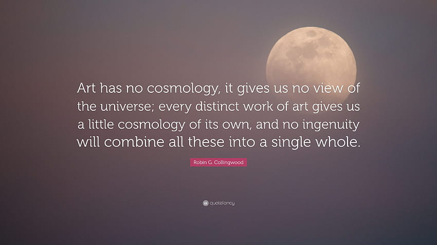 Robin G. Collingwood Quote: “Art has no cosmology, it gives us no view of the universe; every distinct work of art gives us a little cosmology of its...” HD wallpaper