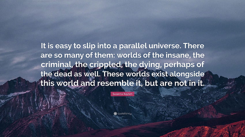 Susanna Kaysen Quote: “It is easy to slip into a parallel universe. There are so many of them: worlds of the insane, the criminal, the crippled...” HD wallpaper