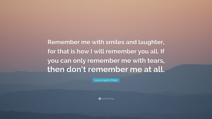 Цитат на Лаура Инголс Уайлдър: „Запомнете ме с усмивки и смях, защото така ще запомня всички вас. Ако можеш да ме помниш само със сълзи, т...” HD тапет