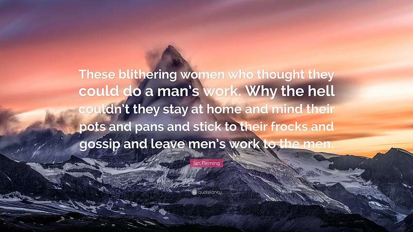 Ian Fleming Cytaty: „Te zabłąkane kobiety, które myślały, że mogą wykonywać pracę za mężczyznę. Dlaczego, do cholery, nie mogli zostać w domu i pilnować swoich...”, opowiadają kobiety Tapeta HD