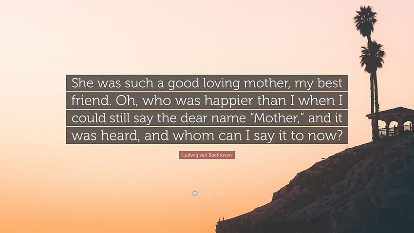 Цитат на Лудвиг ван Бетовен: „Тя беше толкова добра любяща майка, моя най-добра приятелка. О, кой беше по-щастлив от мен, когато все още можех да произнеса скъпото име „Молец...“, мила мамо HD тапет