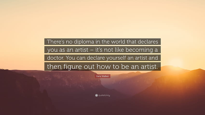 Kara Walker Quote: “Tidak ada ijazah di dunia yang menyatakan Anda sebagai seorang seniman – tidak seperti menjadi seorang dokter. Anda dapat mendeklarasikan milik Anda ... 