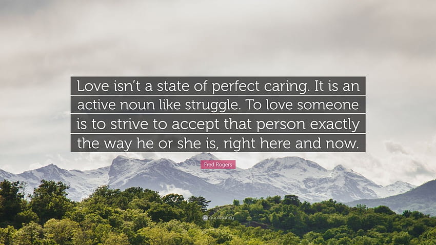Fred Rogers Quote: “Love isn't a state of perfect caring. It is an active noun like struggle. To love someone is to strive to accept that pe...”, mr rogers HD wallpaper