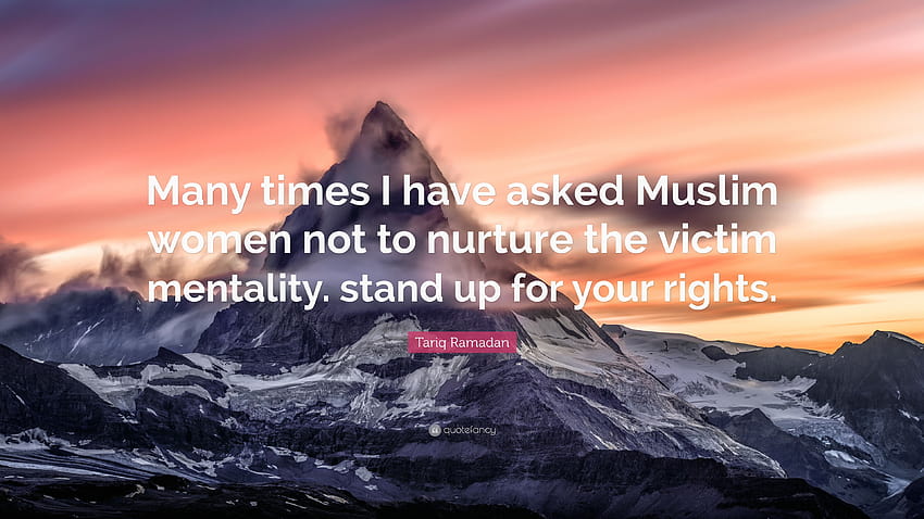 Tariq Ramadan cytuje: „Wiele razy prosiłem muzułmańskie kobiety, aby nie pielęgnowały mentalności ofiary. stanąć w obronie swoich praw.
