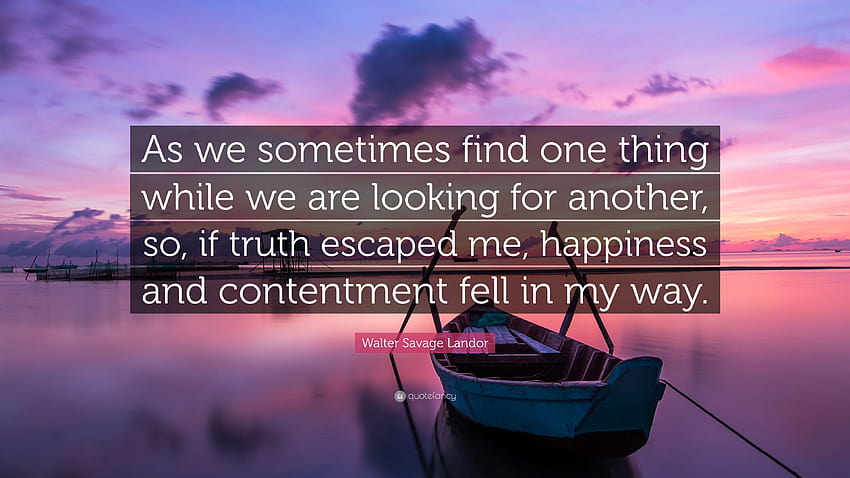 Walter Savage Landor Quote: “As we sometimes find one thing while we are looking for another, so, if truth escaped me, happiness and contentment fell...” HD wallpaper