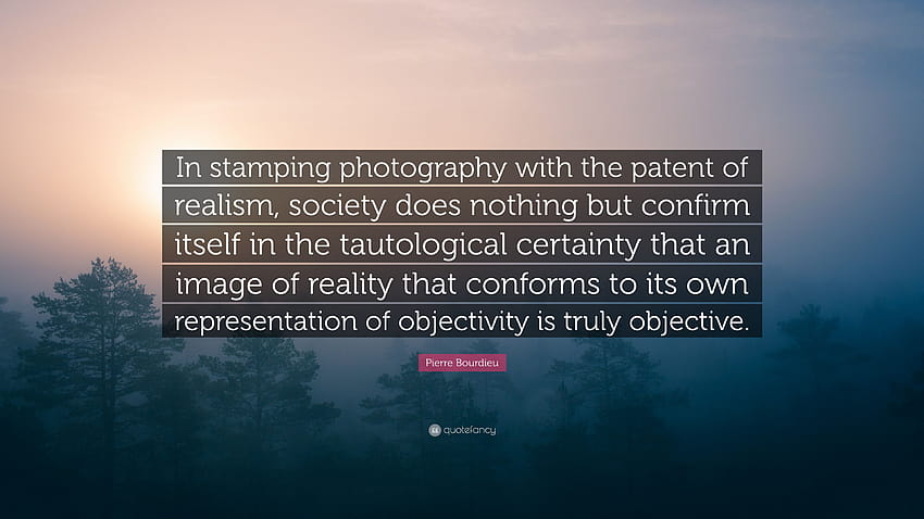 Pierre Bourdieu Quote: “In stamping graphy with the patent of realism, society does nothing but confirm itself in the tautological certaint...” HD wallpaper