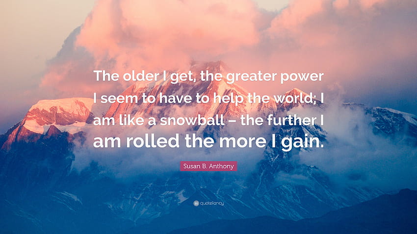 Susan B. Anthony Quote: “The older I get, the greater power I seem to have to help the world; I am like a snowball – the further I am rolled the ...” HD wallpaper