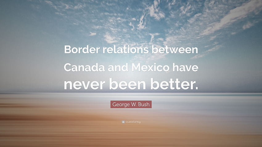 George W. Bush Quote: “Border relations between Canada and Mexico have never been better.”, canada us relations HD wallpaper