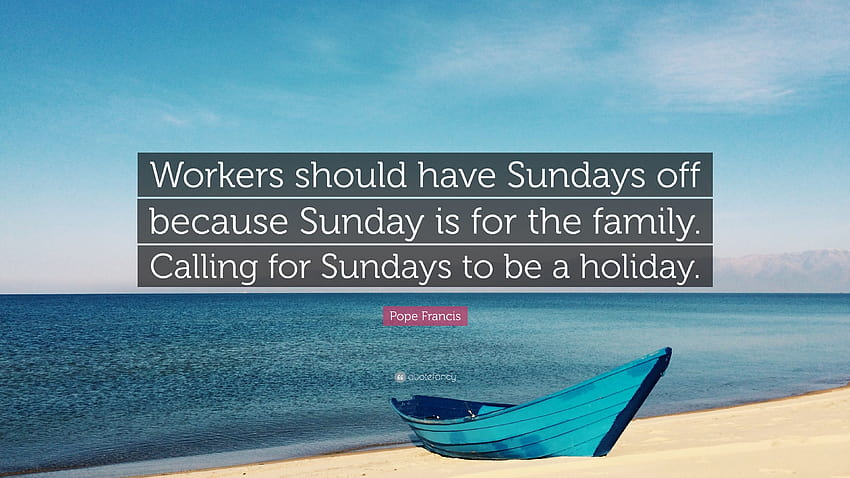 Pope Francis Quote: “Workers should have Sundays off because Sunday is for the family. Calling for Sundays to be a holiday.” HD wallpaper