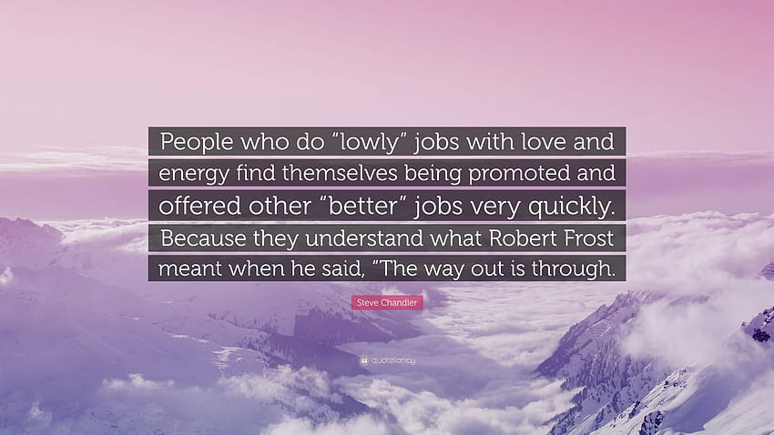 Steve Chandler Quote: “People who do “lowly” jobs with love and energy find themselves being promoted and offered other “better” jobs very quic...” HD wallpaper