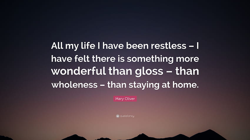 Mary Oliver Quote: “All my life I have been restless – I have felt there is something more wonderful than gloss – than wholeness – than stay...” HD wallpaper