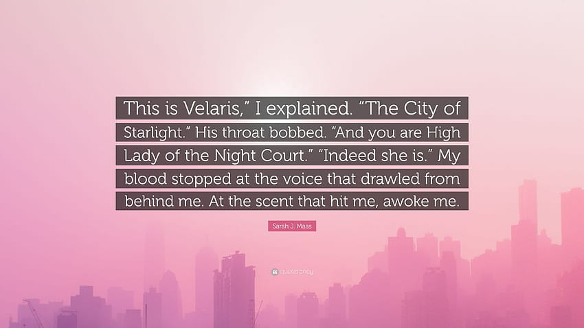 Sarah J. Maas Quote: “This is Velaris,” I explained. “The City of Starlight.” His throat bobbed. “And you are High Lady of the Night Court.” “...” HD wallpaper