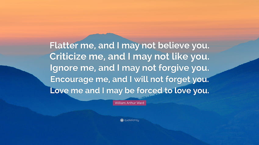 William Arthur Ward Quote: “Flatter me, and I may not believe you, can you ever forgive me HD wallpaper