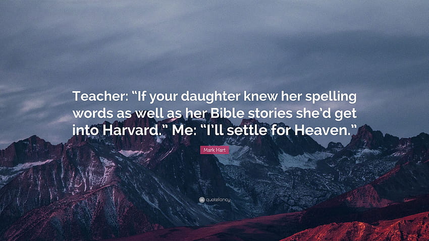 Цитат на Марк Харт: „Учителят: „Ако дъщеря ви знаеше правописа на думите, както и библейските си истории, щеше да влезе в Харвард.“ Аз: 