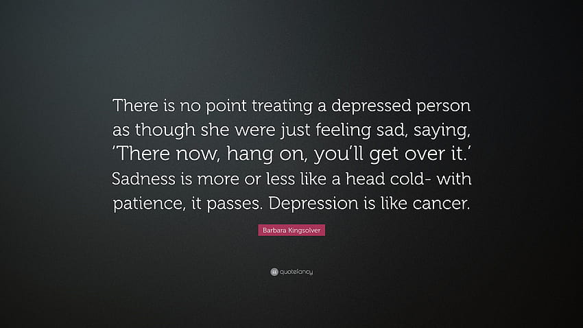 Цитат на Барбара Кингсолвър: „Няма смисъл да се отнасяме към депресиран човек, сякаш просто се чувства тъжен, казвайки: „Ето сега, почакай, ще...“ HD тапет