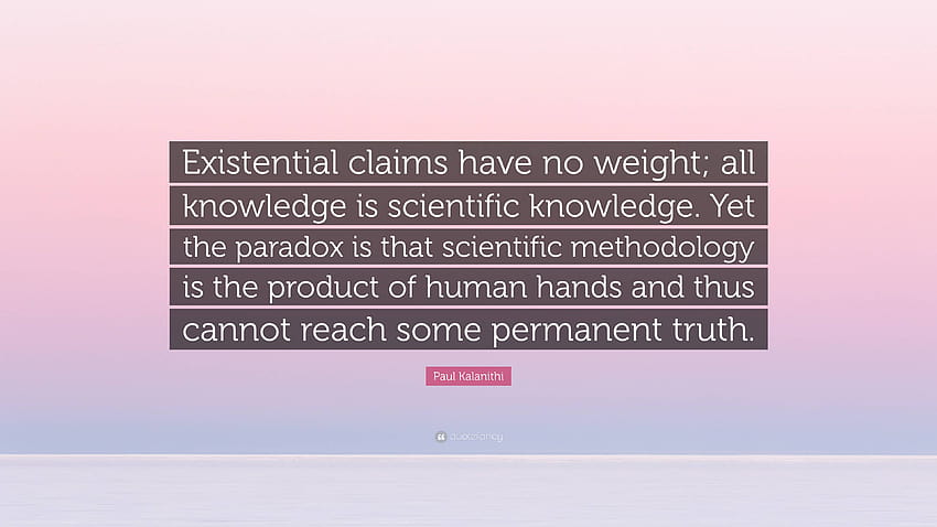 Paul Kalanithi Quote: “Existential claims have no weight; all knowledge is scientific knowledge. Yet the paradox is that scientific methodology...” HD wallpaper