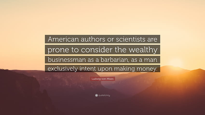 Ludwig von Mises Quote: “American authors or scientists are prone to consider the wealthy businessman as a barbarian, as a man exclusively intent...” HD wallpaper
