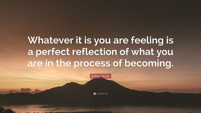 Esther Hicks Quote: “Whatever it is you are feeling is a perfect reflection of what you are in the process of becoming.” HD wallpaper