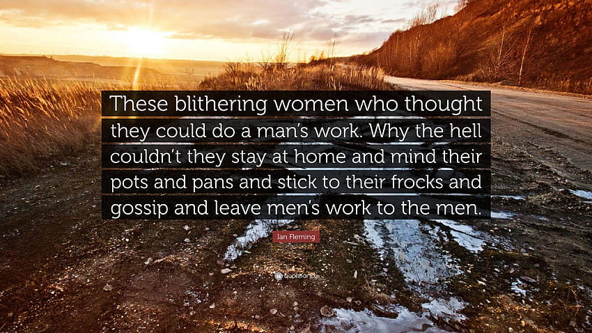 Ian Fleming Quote: “These blithering women who thought they could do a man's work. Why the hell couldn't they stay at home and mind their po...”, women pans HD wallpaper