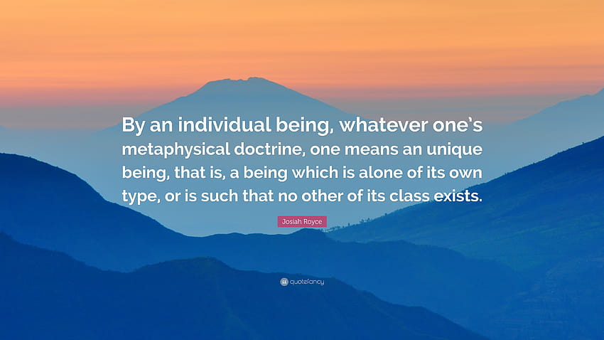 Josiah Royce Quote: “By an individual being, whatever one's metaphysical doctrine, one means an unique being, that is, a being which is alone...” HD wallpaper