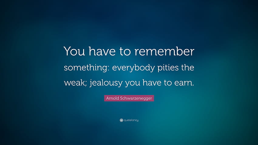 Arnold Schwarzenegger Quote: “You have to remember something: everybody pities the weak; jealousy you have to HD wallpaper