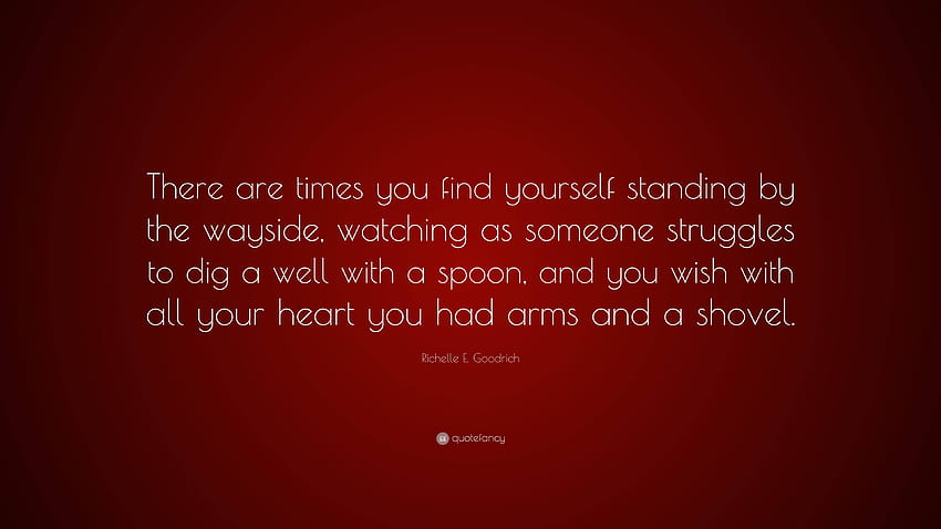 Richelle E. Goodrich Quote: “There are times you find yourself standing by the wayside, watching as someone struggles to dig a well with a spoon, and...” HD wallpaper