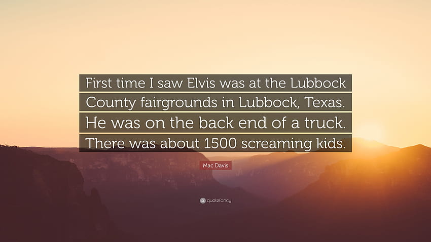 Zitat von Mac Davis: „Das erste Mal, dass ich Elvis sah, war auf dem Messegelände von Lubbock County in Lubbock, Texas. Er befand sich am Heck eines Lastwagens. Dort...