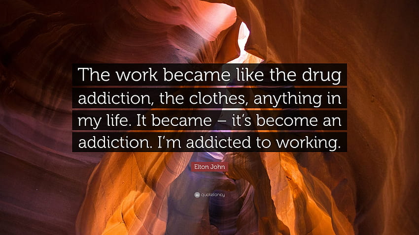 Elton John Quote: “The work became like the drug addiction, the clothes, anything in my life. It became – it's become an addiction. I'm add...” HD wallpaper