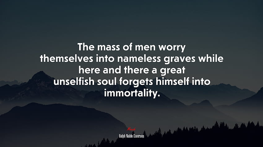676814 The mass of men worry themselves into nameless graves while here and there a great unselfish soul forgets himself into immortality., ralph waldo emerson HD wallpaper