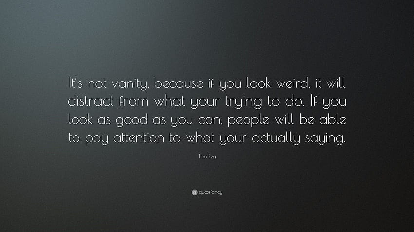 Citation de Tina Fey : Ce n'est pas de la vanité, car si vous avez l'air bizarre, cela détournera l'attention de ce que vous essayez de faire. Si tu as l'air aussi bien que tu peux...