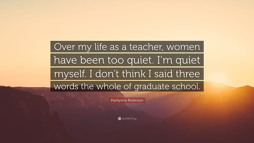Citation de Marilynne Robinson : Au cours de ma vie d'enseignante, les femmes ont été trop silencieuses. Je suis calme moi-même. Je ne pense pas avoir dit trois mots tout au long de gr ...” Fond d'écran HD