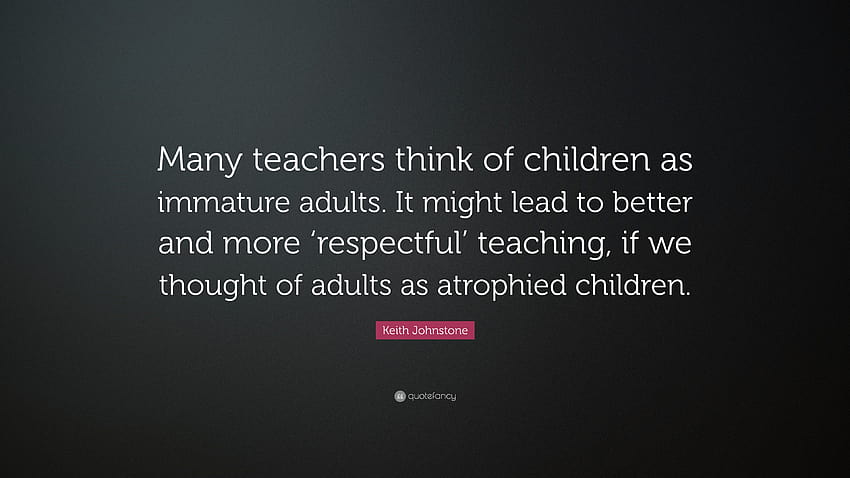 Keith Johnstone Quote: “Many teachers think of children as immature adults. It might lead to better and more 'respectful' teaching, if we though...” HD wallpaper