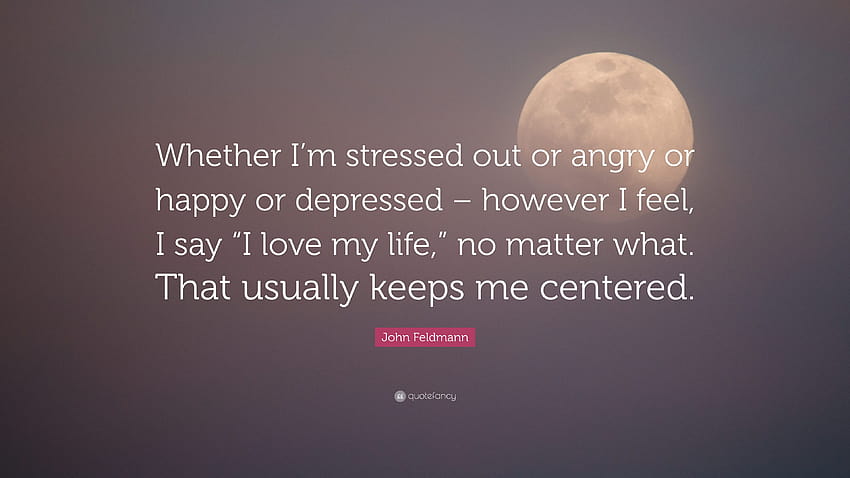 Цитат на Джон Фелдман: „Независимо дали съм стресиран, ядосан, щастлив или депресиран – както и да се чувствам, казвам „Обичам живота си“, независимо от всичко. че ти...