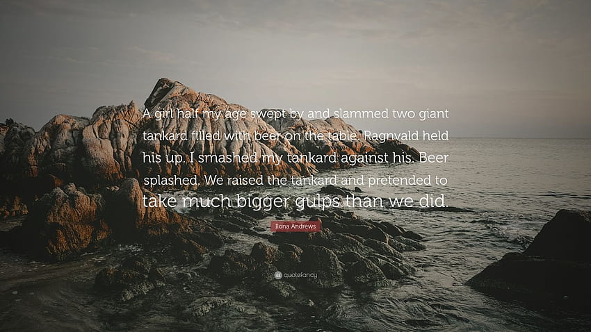 Ilona Andrews Quote: “A girl half my age swept by and slammed two giant tankard filled with beer on the table. Ragnvald held his up. I smashed...” HD wallpaper