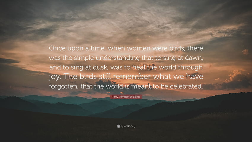 Terry Tempest Williams Quote: “Once upon a time, when women were birds, there was the simple understanding that to sing at dawn, and to sing at dusk, w...”, once upon a time women HD wallpaper