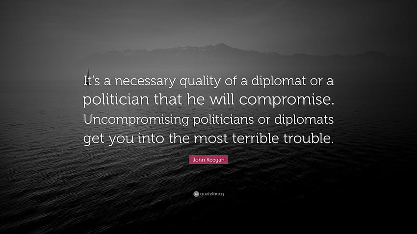 John Keegan Zitat: „Es ist eine notwendige Eigenschaft eines Diplomaten oder Politikers, dass er Kompromisse eingeht. Kompromisslose Politiker oder Diplomaten ...“ HD-Hintergrundbild