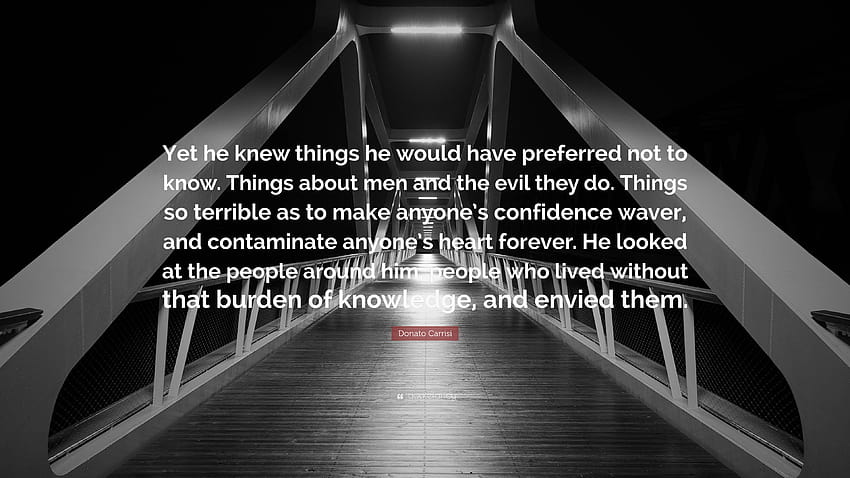 Donato Carrisi Quote: “Yet he knew things he would have preferred not to know. Things about men and the evil they do. Things so terrible as to ...” HD wallpaper